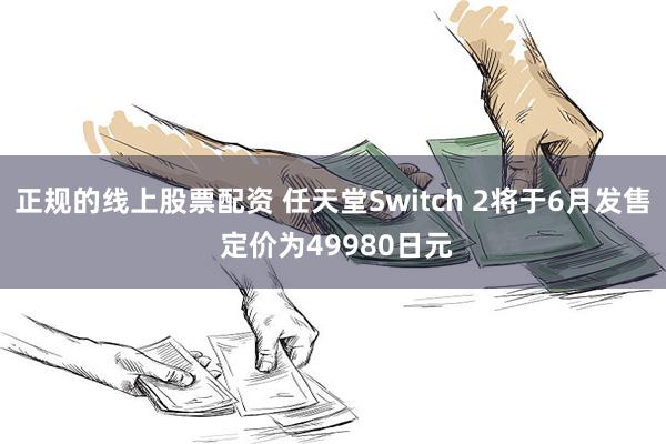 正规的线上股票配资 任天堂Switch 2将于6月发售 定价为49980日元