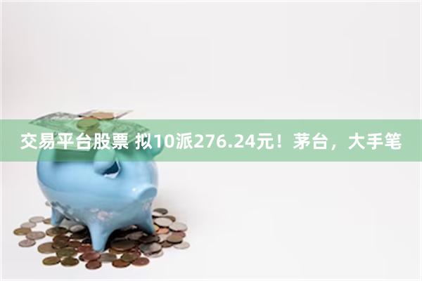 交易平台股票 拟10派276.24元！茅台，大手笔