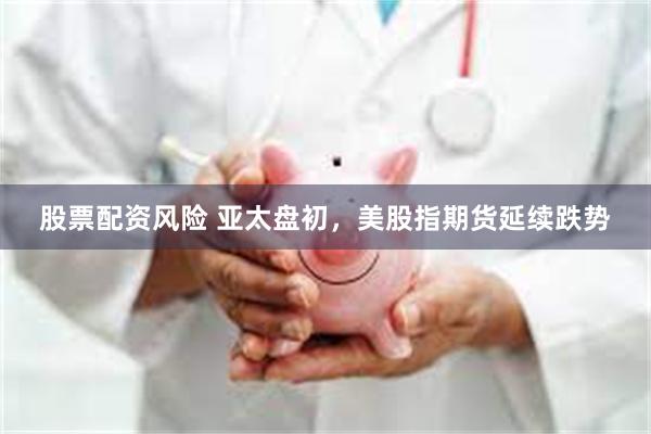 股票配资风险 亚太盘初，美股指期货延续跌势