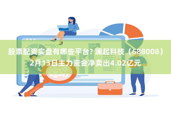 股票配资实盘有哪些平台? 澜起科技（688008）2月13日主力资金净卖出4.02亿元