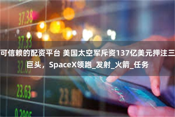 可信赖的配资平台 美国太空军斥资137亿美元押注三巨头，SpaceX领跑_发射_火箭_任务