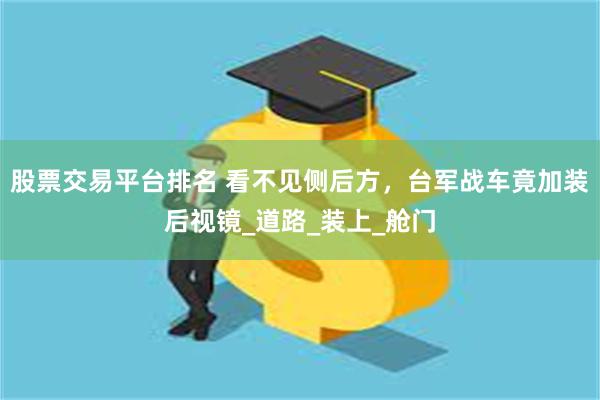 股票交易平台排名 看不见侧后方，台军战车竟加装后视镜_道路_装上_舱门