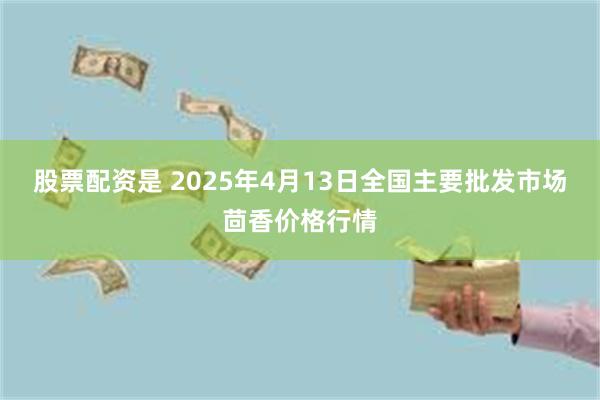 股票配资是 2025年4月13日全国主要批发市场茴香价格行情