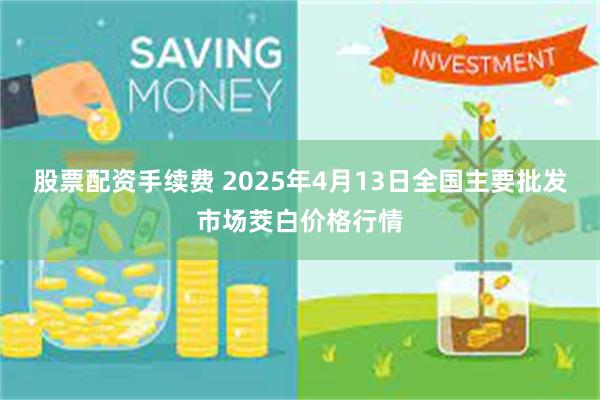 股票配资手续费 2025年4月13日全国主要批发市场茭白价格行情