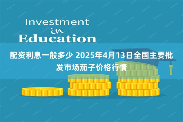 配资利息一般多少 2025年4月13日全国主要批发市场茄子价格行情