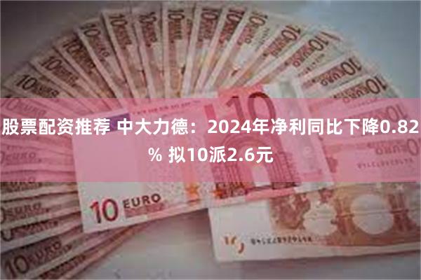 股票配资推荐 中大力德：2024年净利同比下降0.82% 拟10派2.6元