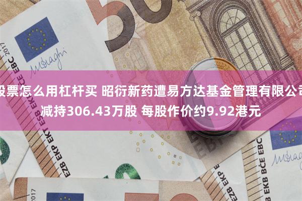 股票怎么用杠杆买 昭衍新药遭易方达基金管理有限公司减持306.43万股 每股作价约9.92港元