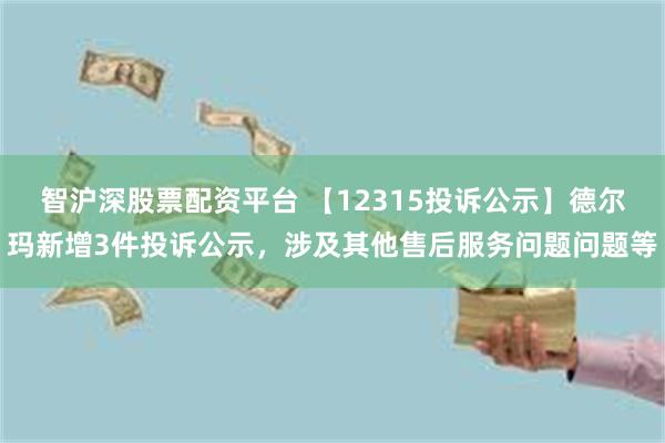 智沪深股票配资平台 【12315投诉公示】德尔玛新增3件投诉公示，涉及其他售后服务问题问题等