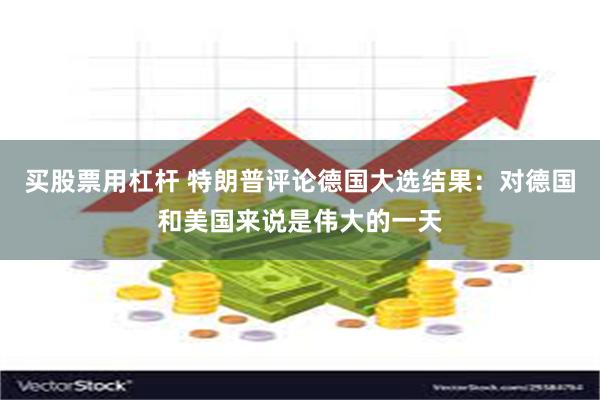 买股票用杠杆 特朗普评论德国大选结果：对德国和美国来说是伟大的一天