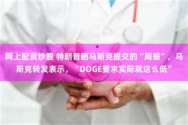 网上配资炒股 特朗普晒马斯克提交的“周报”，马斯克转发表示，“DOGE要求实际就这么低”