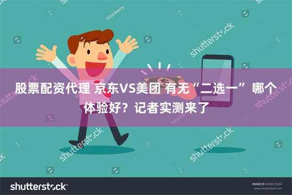 股票配资代理 京东VS美团 有无“二选一” 哪个体验好？记者实测来了