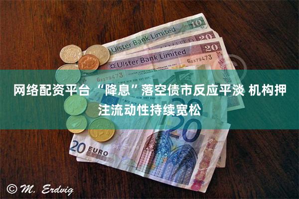网络配资平台 “降息”落空债市反应平淡 机构押注流动性持续宽松