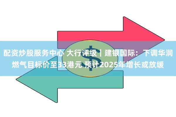 配资炒股服务中心 大行评级｜建银国际：下调华润燃气目标价至33港元 预计2025年增长或放缓