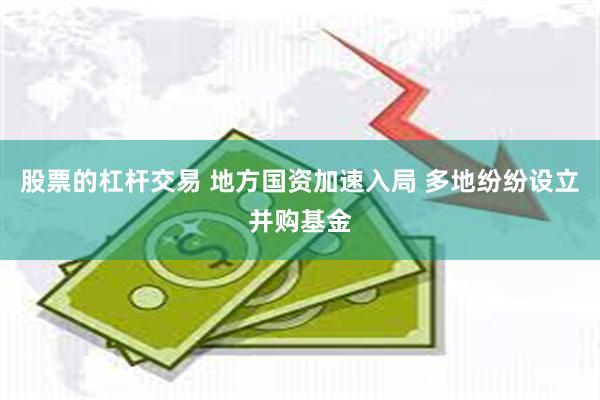 股票的杠杆交易 地方国资加速入局 多地纷纷设立并购基金