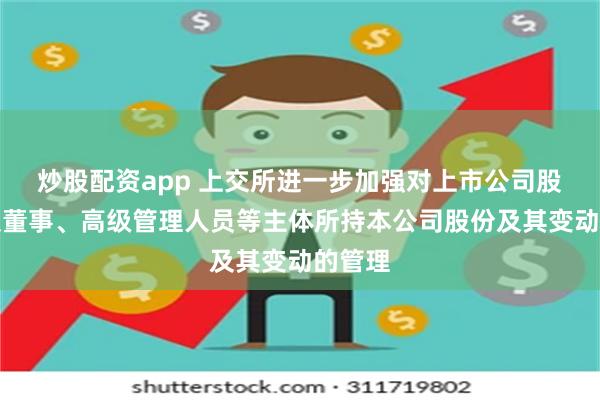 炒股配资app 上交所进一步加强对上市公司股东以及董事、高级管理人员等主体所持本公司股份及其变动的管理
