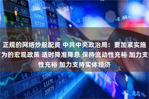 正规的网络炒股配资 中共中央政治局：要加紧实施更加积极有为的宏观政策 适时降准降息 保持流动性充裕 加力支持实体经济