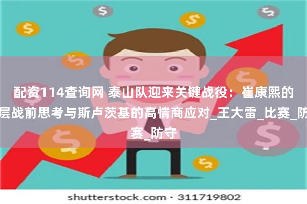 配资114查询网 泰山队迎来关键战役：崔康熙的三层战前思考与斯卢茨基的高情商应对_王大雷_比赛_防守