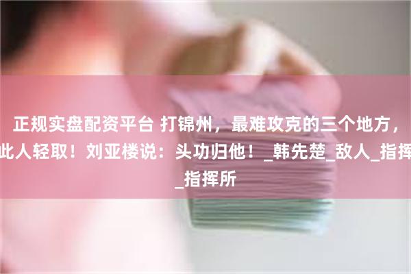 正规实盘配资平台 打锦州，最难攻克的三个地方，被此人轻取！刘亚楼说：头功归他！_韩先楚_敌人_指挥所