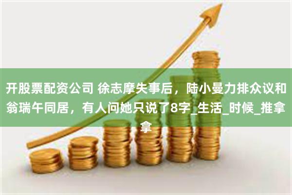 开股票配资公司 徐志摩失事后，陆小曼力排众议和翁瑞午同居，有人问她只说了8字_生活_时候_推拿