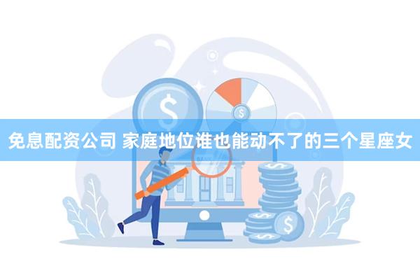 免息配资公司 家庭地位谁也能动不了的三个星座女