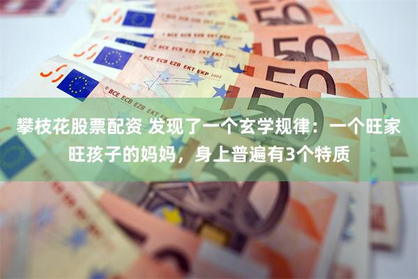 攀枝花股票配资 发现了一个玄学规律：一个旺家旺孩子的妈妈，身上普遍有3个特质