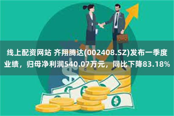 线上配资网站 齐翔腾达(002408.SZ)发布一季度业绩，归母净利润540.07万元，同比下降83.18%