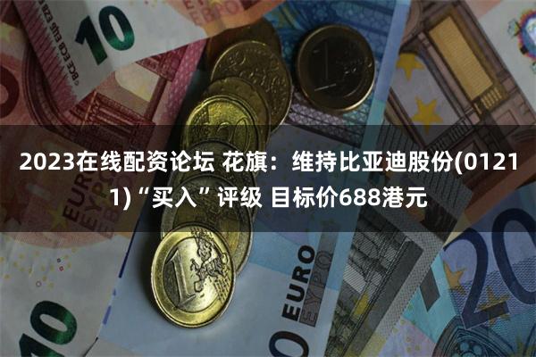 2023在线配资论坛 花旗：维持比亚迪股份(01211)“买入”评级 目标价688港元