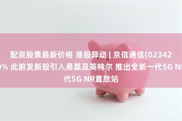 配资股票最新价格 港股异动 | 京信通信(02342)涨超10% 此前发新股引入易磊及英特尔 推出全新一代5G NR直放站