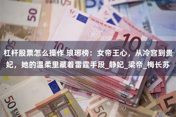 杠杆股票怎么操作 琅琊榜：女帝王心，从冷宫到贵妃，她的温柔里藏着雷霆手段_静妃_梁帝_梅长苏