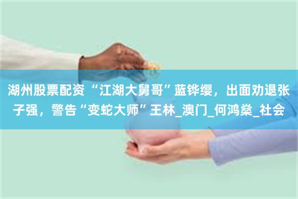 湖州股票配资 “江湖大舅哥”蓝铧缨，出面劝退张子强，警告“变蛇大师”王林_澳门_何鸿燊_社会