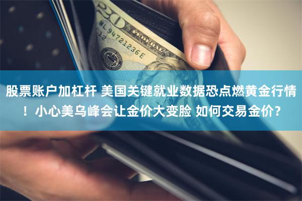 股票账户加杠杆 美国关键就业数据恐点燃黄金行情！小心美乌峰会让金价大变脸 如何交易金价？
