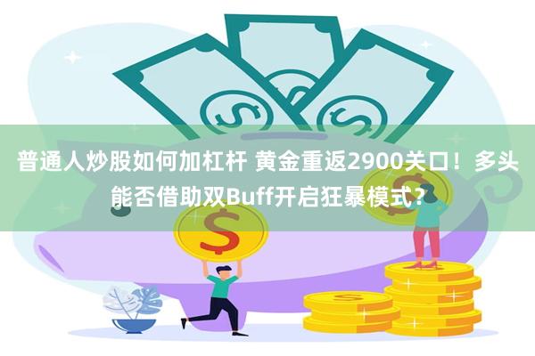 普通人炒股如何加杠杆 黄金重返2900关口！多头能否借助双Buff开启狂暴模式？