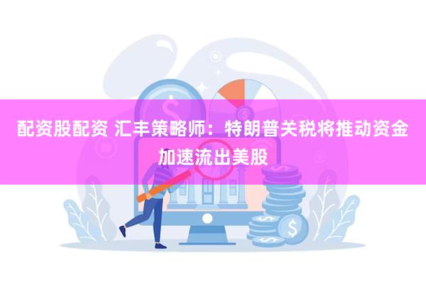 配资股配资 汇丰策略师：特朗普关税将推动资金加速流出美股