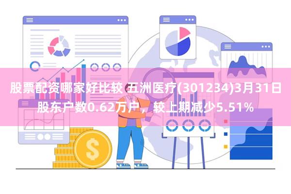 股票配资哪家好比较 五洲医疗(301234)3月31日股东户数0.62万户，较上期减少5.51%
