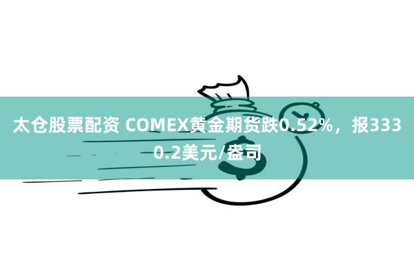 太仓股票配资 COMEX黄金期货跌0.52%，报3330.2美元/盎司