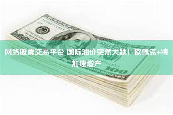 网络股票交易平台 国际油价突然大跌！欧佩克+将加速增产
