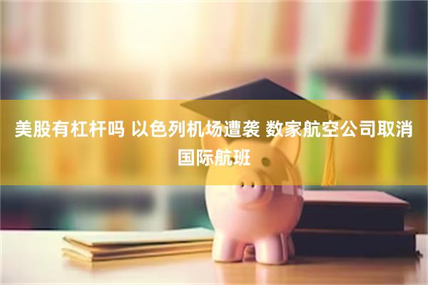 美股有杠杆吗 以色列机场遭袭 数家航空公司取消国际航班