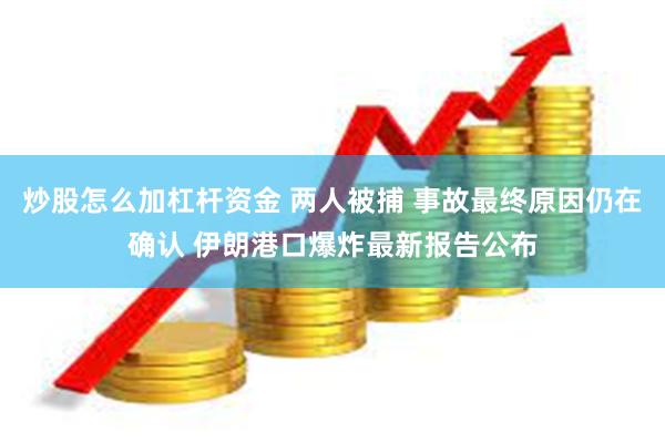 炒股怎么加杠杆资金 两人被捕 事故最终原因仍在确认 伊朗港口爆炸最新报告公布