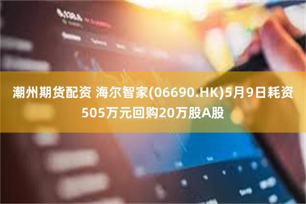 潮州期货配资 海尔智家(06690.HK)5月9日耗资505万元回购20万股A股