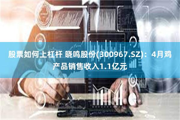 股票如何上杠杆 晓鸣股份(300967.SZ)：4月鸡产品销售收入1.1亿元