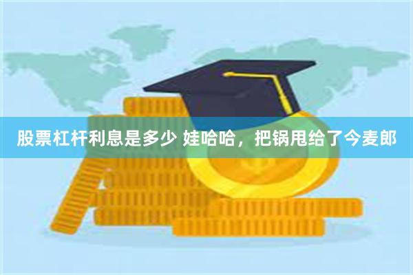 股票杠杆利息是多少 娃哈哈，把锅甩给了今麦郎