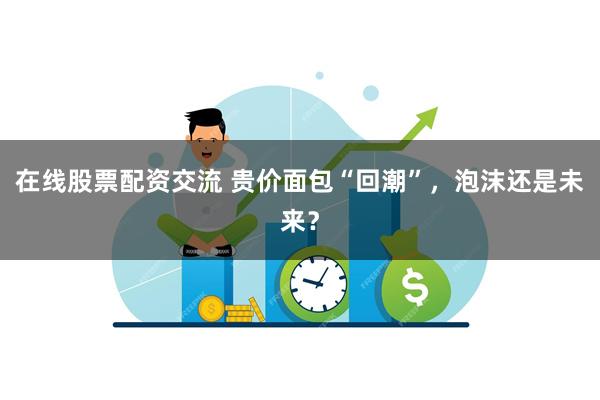 在线股票配资交流 贵价面包“回潮”，泡沫还是未来？