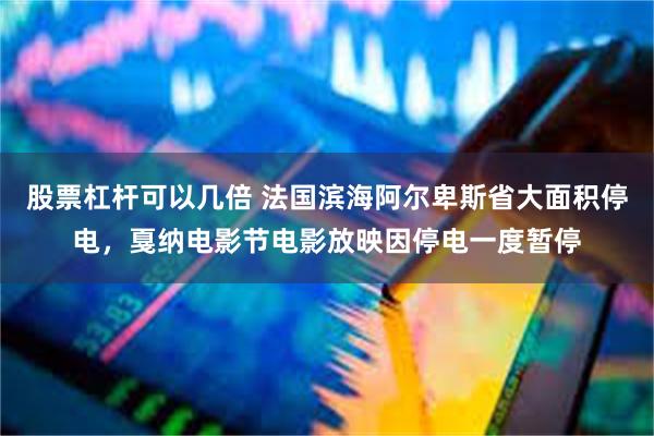 股票杠杆可以几倍 法国滨海阿尔卑斯省大面积停电，戛纳电影节电影放映因停电一度暂停