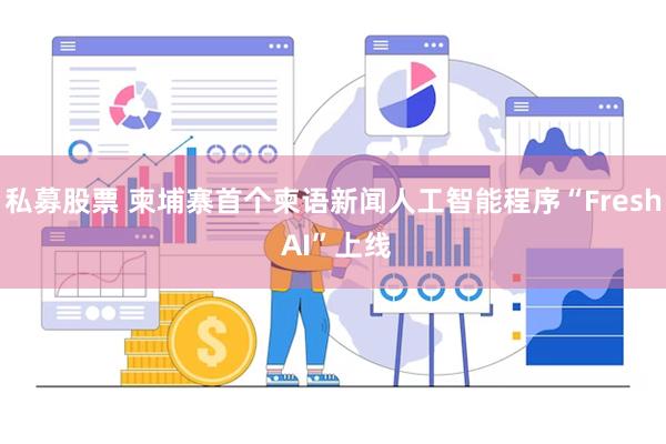 私募股票 柬埔寨首个柬语新闻人工智能程序“Fresh AI”上线