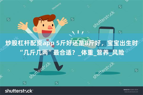 炒股杠杆配资app 5斤好还是8斤好，宝宝出生时“几斤几两”最合适？_体重_营养_风险