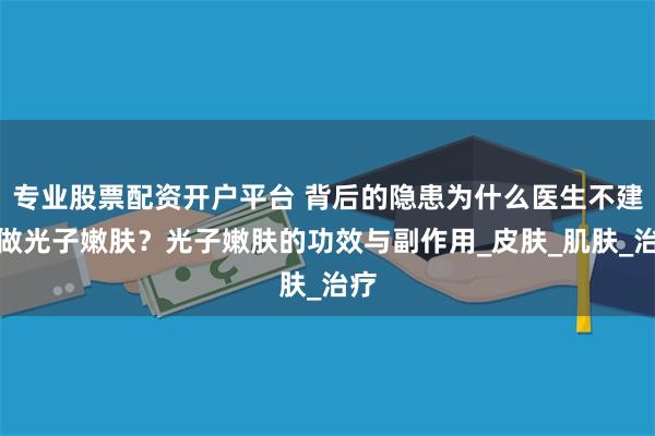 专业股票配资开户平台 背后的隐患为什么医生不建议做光子嫩肤？光子嫩肤的功效与副作用_皮肤_肌肤_治疗