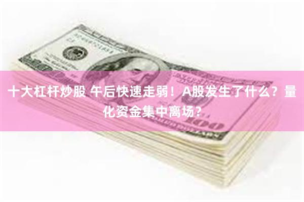 十大杠杆炒股 午后快速走弱！A股发生了什么？量化资金集中离场？