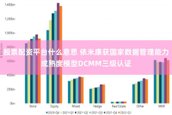股票配资平台什么意思 依米康获国家数据管理能力成熟度模型DCMM三级认证