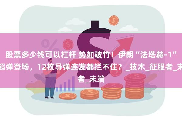 股票多少钱可以杠杆 势如破竹！伊朗“法塔赫-1”高超弹登场，12枚导弹连发都拦不住？_技术_征服者_末端