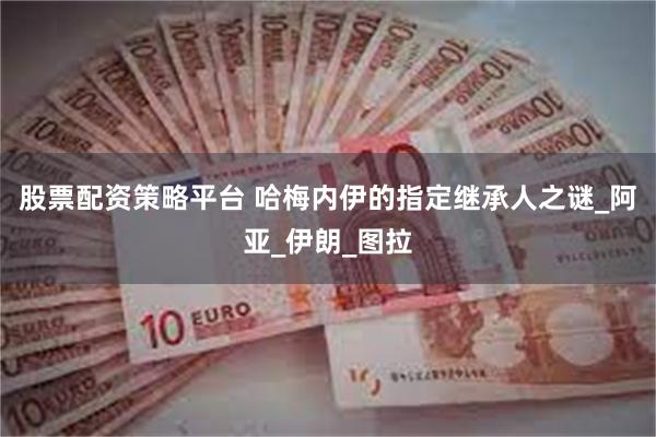 股票配资策略平台 哈梅内伊的指定继承人之谜_阿亚_伊朗_图拉